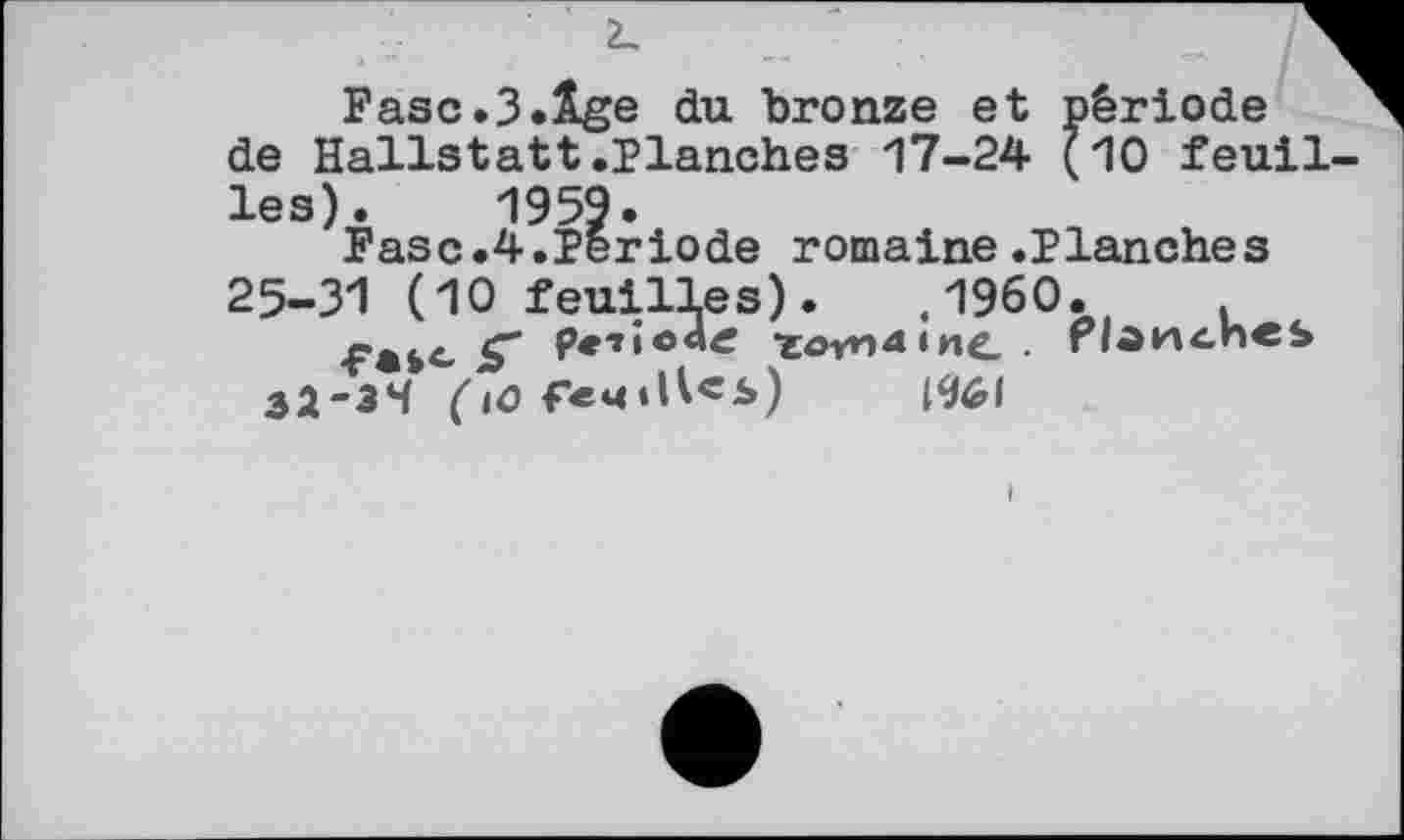 ﻿Fase.3.Âge du bronze et période de Hallstatt.Planches 17-24 (10 fenil les). 1959.
Faso.4.Période romaine.Planches 25-31 (10 feuilles). ,1960.	.
g" pelîoetf tOYndlHC. Гідиспеь 32-34 (iû remîtes)